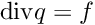 \[ \mathrm{div} q = f \]