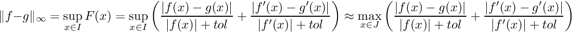 \[ \|f-g\|_\infty = \sup_{x\in I} F(x) = \sup_{x\in I} \left( \frac{|f(x)-g(x)|}{|f(x)| + tol} + \frac{|f'(x)-g'(x)|}{|f'(x)| + tol} \right) \approx \max_{x\in J} \left( \frac{|f(x)-g(x)|}{|f(x)| + tol} + \frac{|f'(x)-g'(x)|}{|f'(x)| + tol} \right) \]